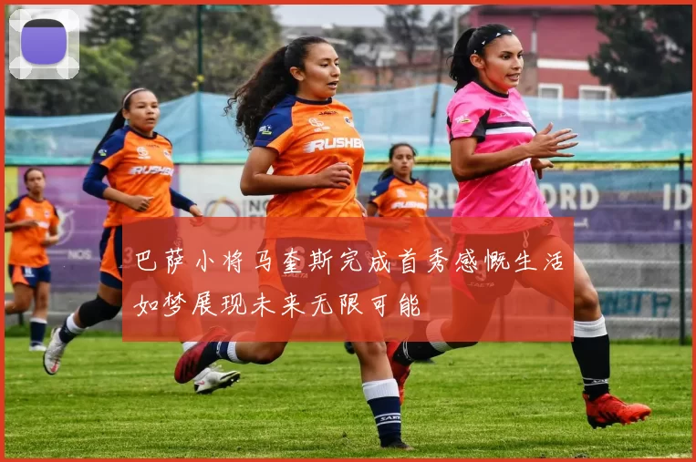巴萨小将马奎斯完成首秀感慨生活如梦展现未来无限可能