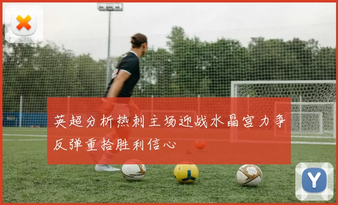英超分析热刺主场迎战水晶宫力争反弹重拾胜利信心