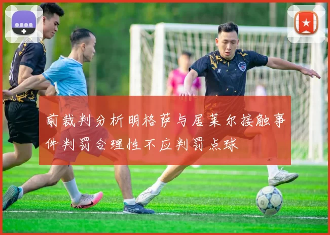前裁判分析明格萨与居莱尔接触事件判罚合理性不应判罚点球