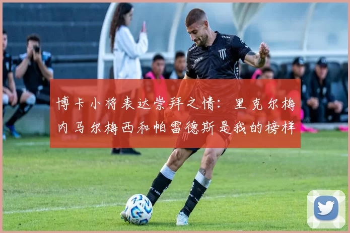 博卡小将表达崇拜之情：里克尔梅内马尔梅西和帕雷德斯是我的榜样
