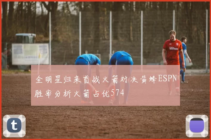 全明星归来首战火箭对决黄蜂ESPN胜率分析火箭占优574