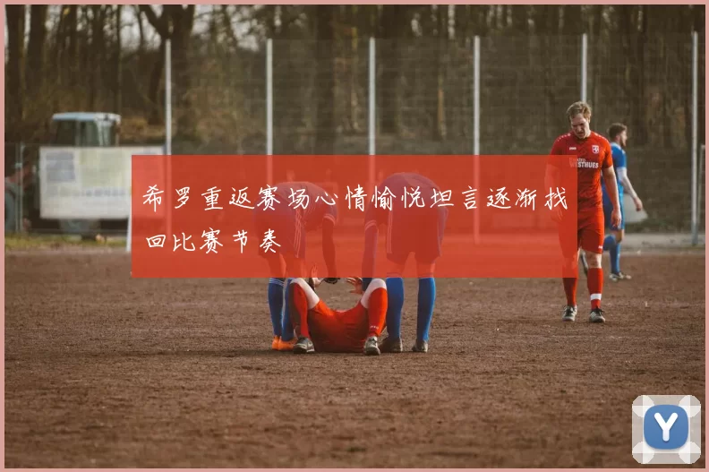 希罗重返赛场心情愉悦坦言逐渐找回比赛节奏