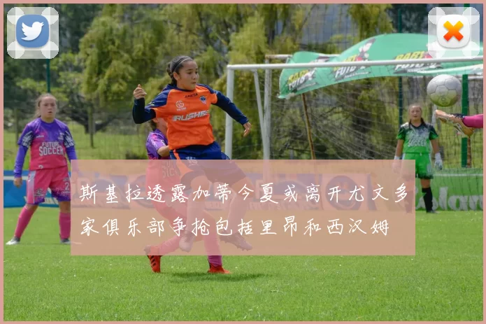 斯基拉透露加蒂今夏或离开尤文多家俱乐部争抢包括里昂和西汉姆