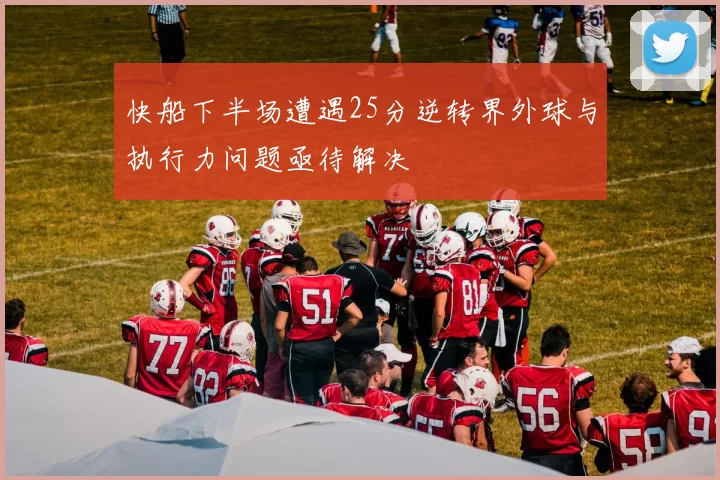 快船下半场遭遇25分逆转界外球与执行力问题亟待解决