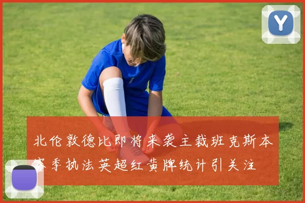 北伦敦德比即将来袭主裁班克斯本赛季执法英超红黄牌统计引关注