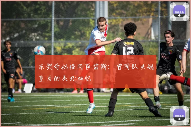 东契奇祝福冈萨雷斯：曾同队共战皇马的美好回忆