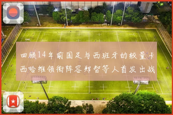 回顾14年前国足与西班牙的较量卡西哈维领衔阵容郑智等人首发出战