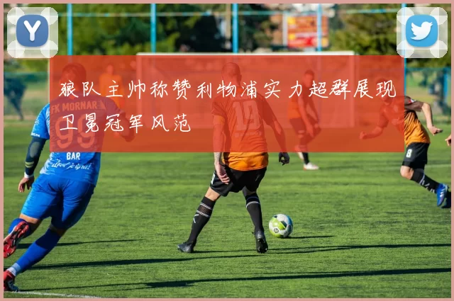 狼队主帅称赞利物浦实力超群展现卫冕冠军风范