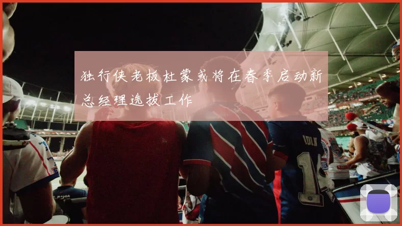独行侠老板杜蒙或将在春季启动新总经理选拔工作