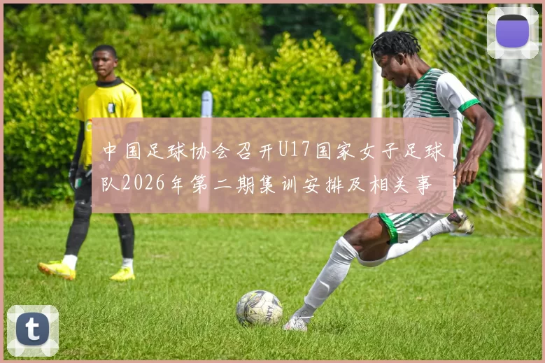 中国足球协会召开U17国家女子足球队2026年第二期集训安排及相关事项通知