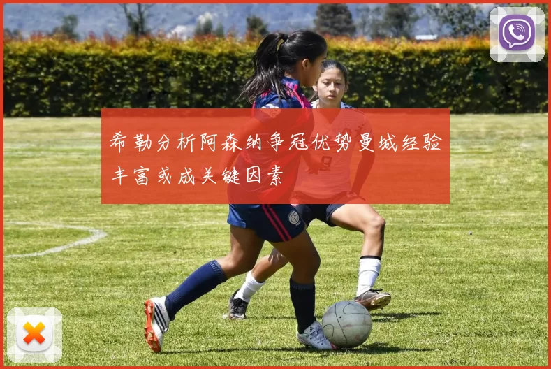 希勒分析阿森纳争冠优势曼城经验丰富或成关键因素