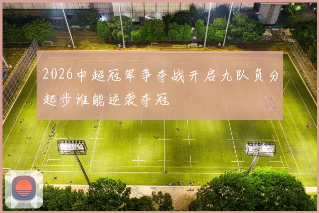 2026中超冠军争夺战开启九队负分起步谁能逆袭夺冠