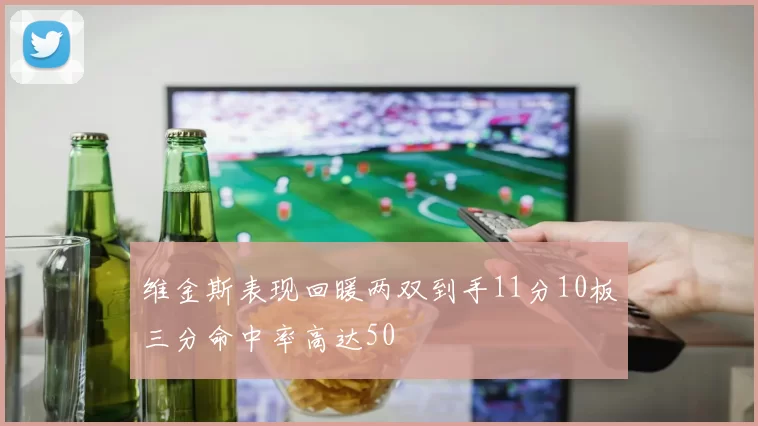 维金斯表现回暖两双到手11分10板三分命中率高达50