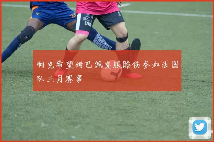 耐克希望姆巴佩克服膝伤参加法国队三月赛事