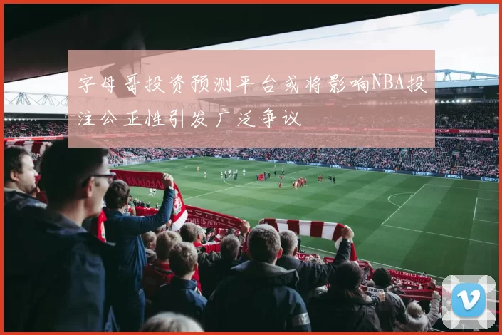 字母哥投资预测平台或将影响NBA投注公正性引发广泛争议