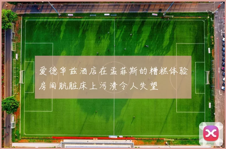 爱德华兹酒店在孟菲斯的糟糕体验房间肮脏床上污渍令人失望