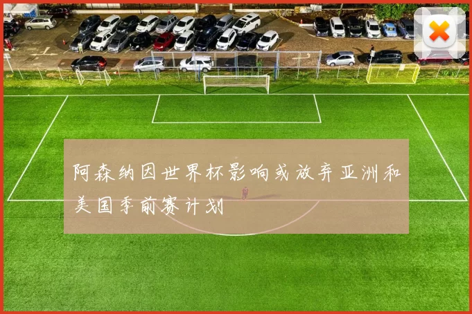 阿森纳因世界杯影响或放弃亚洲和美国季前赛计划