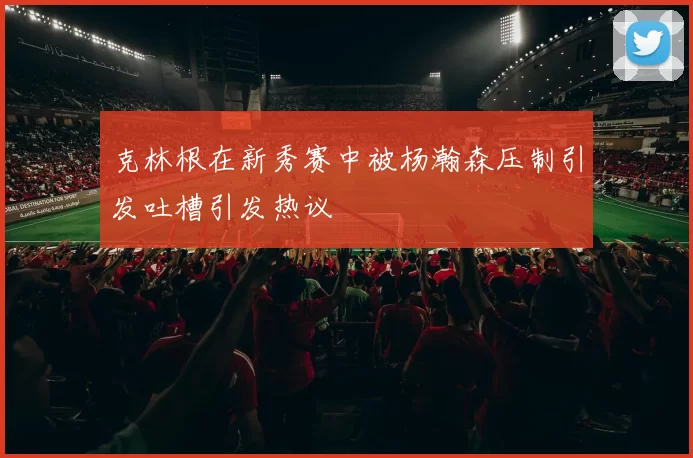 克林根在新秀赛中被杨瀚森压制引发吐槽引发热议