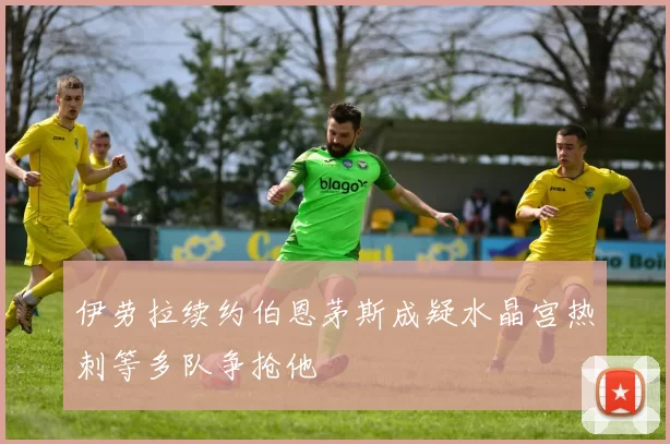 伊劳拉续约伯恩茅斯成疑水晶宫热刺等多队争抢他