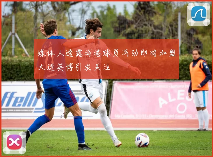 媒体人透露海港球员冯劲即将加盟大连英博引发关注