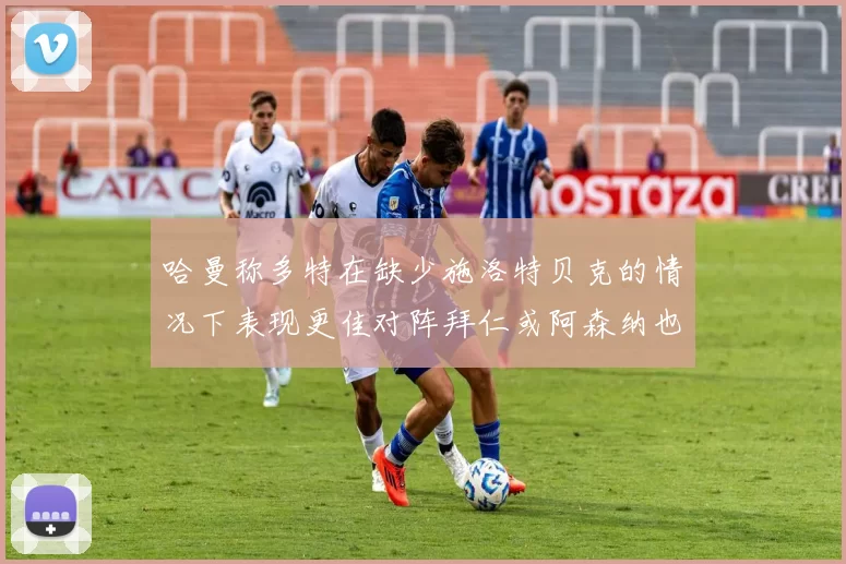 哈曼称多特在缺少施洛特贝克的情况下表现更佳对阵拜仁或阿森纳也有胜算