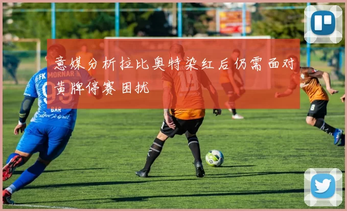 意媒分析拉比奥特染红后仍需面对黄牌停赛困扰