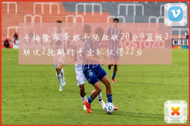 卡梅隆布泽尔半场狂砍20分9篮板2助攻2抢断对手全队仅得22分