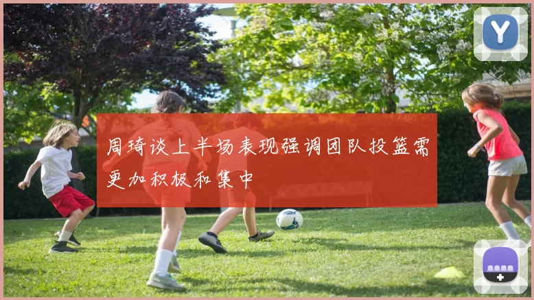 周琦谈上半场表现强调团队投篮需更加积极和集中