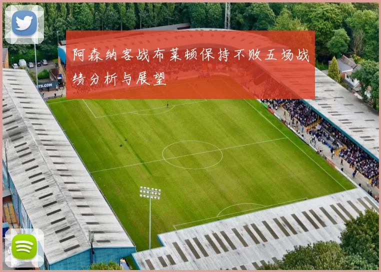 阿森纳客战布莱顿保持不败五场战绩分析与展望