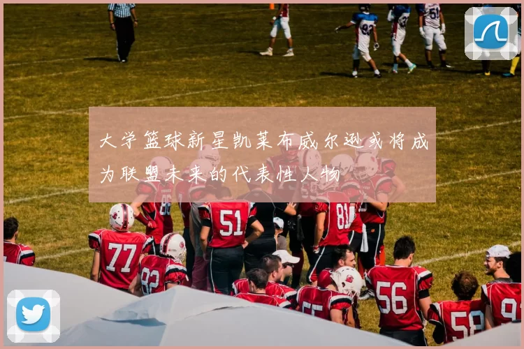 大学篮球新星凯莱布威尔逊或将成为联盟未来的代表性人物